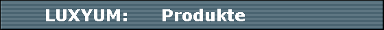 LUXYUM:      Produkte                 